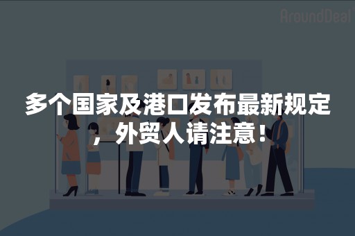 多个国家及港口发布最新规定，外贸人请注意！