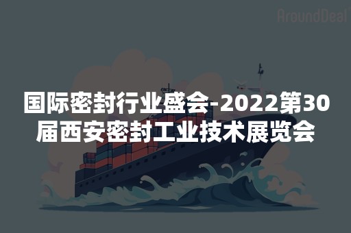 国际密封行业盛会-2022第30届西安密封工业技术展览会