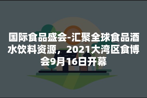 国际食品盛会-汇聚全球食品酒水饮料资源，2021大湾区食博会9月16日开幕