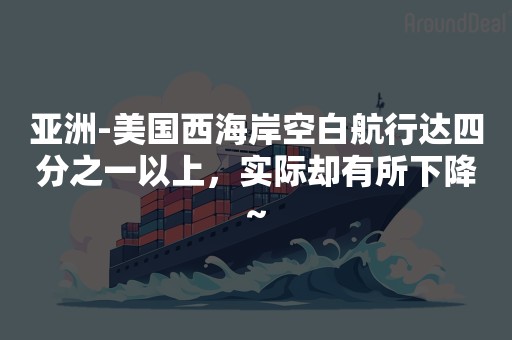 亚洲-美国西海岸空白航行达四分之一以上，实际却有所下降~