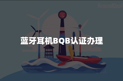 蓝牙耳机BQB认证办理