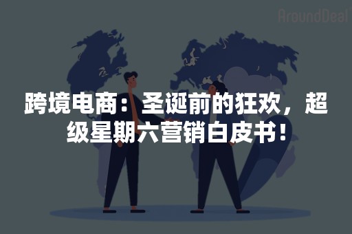 跨境电商：圣诞前的狂欢，超级星期六营销白皮书！