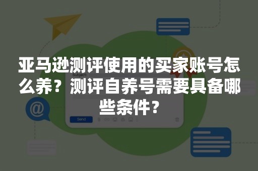 亚马逊测评使用的买家账号怎么养？测评自养号需要具备哪些条件？