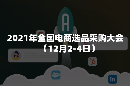 2021年全国电商选品采购大会（12月2-4日）