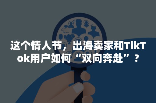 这个情人节，出海卖家和TikTok用户如何“双向奔赴”？