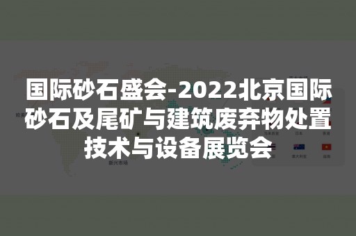 国际砂石盛会-2022北京国际砂石及尾矿与建筑废弃物处置技术与设备展览会