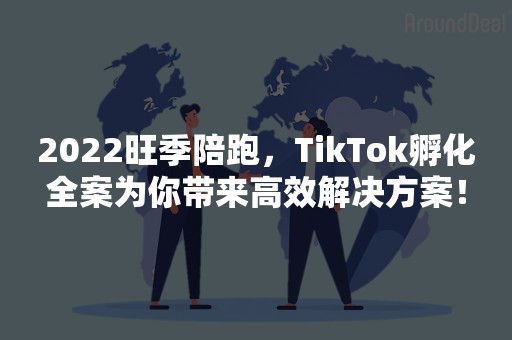 2022旺季陪跑，TikTok孵化全案为你带来高效解决方案！