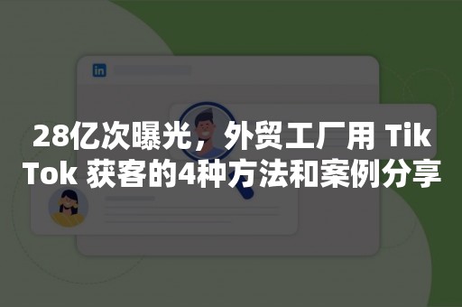 28亿次曝光，外贸工厂用 TikTok 获客的4种方法和案例分享
