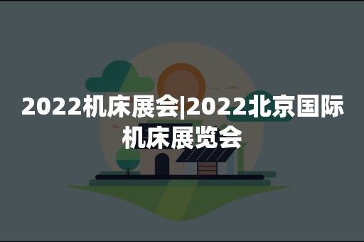 2022机床展会|2022北京国际机床展览会