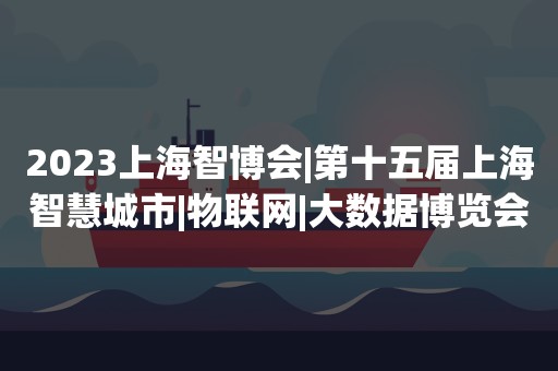 2023上海智博会|第十五届上海智慧城市|物联网|大数据博览会