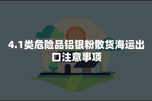 4.1类危险品铝银粉散货海运出口注意事项