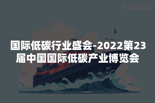 国际低碳行业盛会-2022第23届中国国际低碳产业博览会
