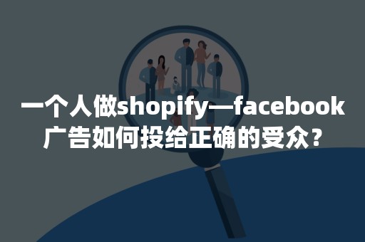 一个人做shopify—facebook广告如何投给正确的受众？