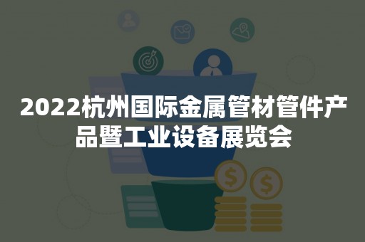 2022杭州国际金属管材管件产品暨工业设备展览会