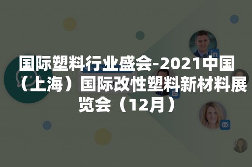 国际塑料行业盛会-2021中国（上海）国际改性塑料新材料展览会（12月）
