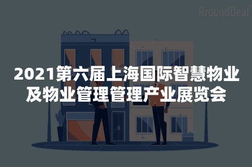 2021第六届上海国际智慧物业及物业管理管理产业展览会