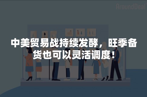 中美贸易战持续发酵，旺季备货也可以灵活调度！