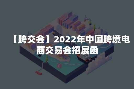 【跨交会】2022年中国跨境电商交易会招展函