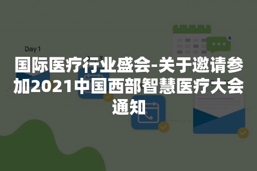 国际医疗行业盛会-关于邀请参加2021中国西部智慧医疗大会通知