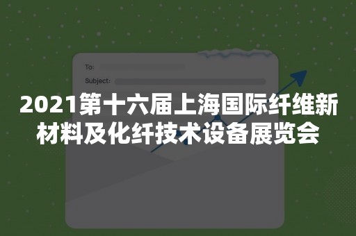 2021第十六届上海国际纤维新材料及化纤技术设备展览会