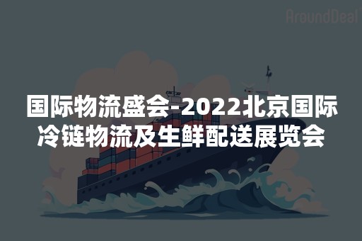 国际物流盛会-2022北京国际冷链物流及生鲜配送展览会