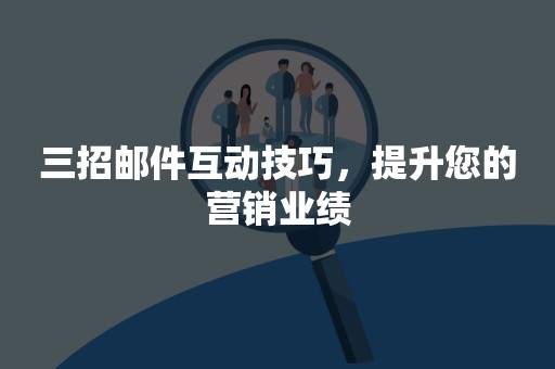 三招邮件互动技巧，提升您的营销业绩