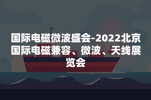 国际电磁微波盛会-2022北京国际电磁兼容、微波、天线展览会
