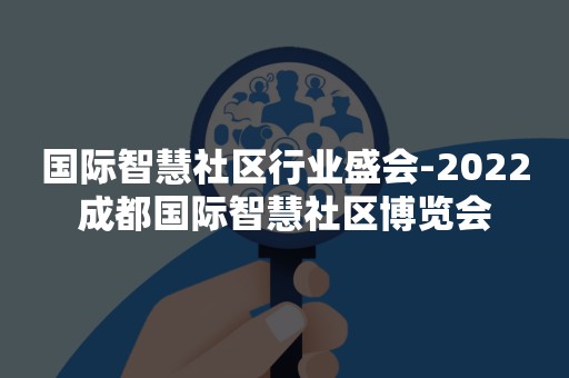 国际智慧社区行业盛会-2022成都国际智慧社区博览会