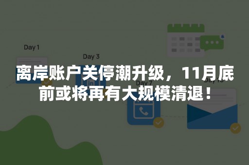 离岸账户关停潮升级，11月底前或将再有大规模清退！