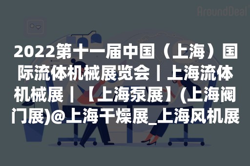 2022第十一届中国（上海）国际流体机械展览会｜上海流体机械展｜【上海泵展】(上海阀门展)@上海干燥展_上海风机展