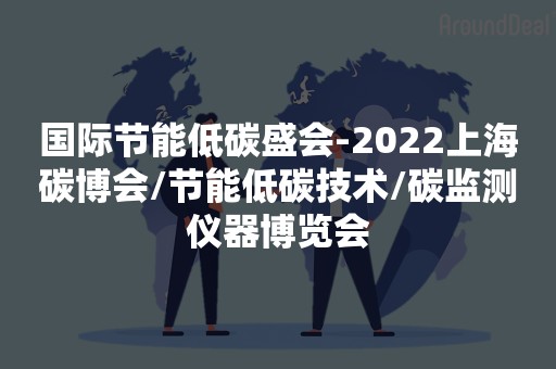 国际节能低碳盛会-2022上海碳博会/节能低碳技术/碳监测仪器博览会