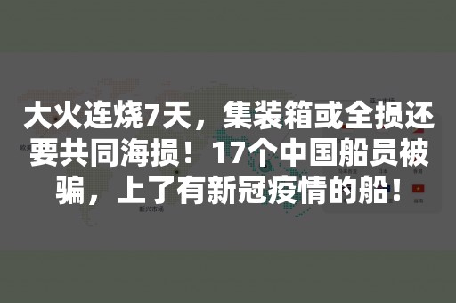 大火连烧7天，集装箱或全损还要共同海损！17个中国船员被骗，上了有新冠疫情的船！