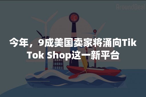 今年，9成美国卖家将涌向TikTok Shop这一新平台