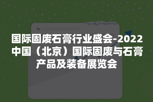 国际固废石膏行业盛会-2022中国（北京）国际固废与石膏产品及装备展览会