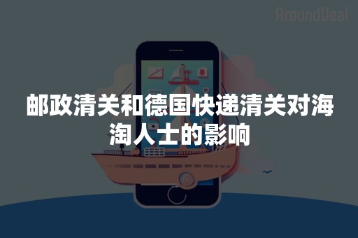 邮政清关和德国快递清关对海淘人士的影响
