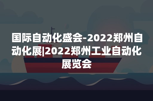 国际自动化盛会-2022郑州自动化展|2022郑州工业自动化展览会