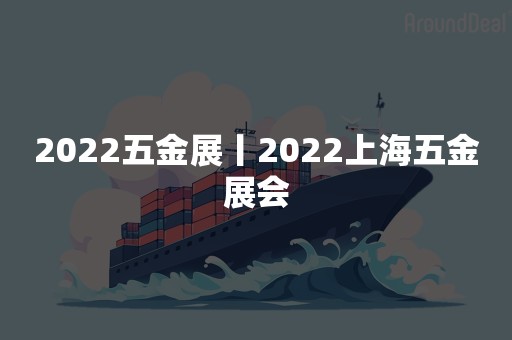 2022五金展丨2022上海五金展会