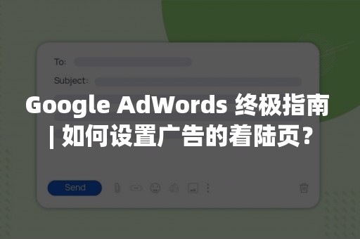 Google AdWords 终极指南 | 如何设置广告的着陆页？