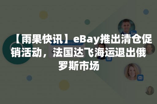 【雨果快讯】eBay推出清仓促销活动，法国达飞海运退出俄罗斯市场