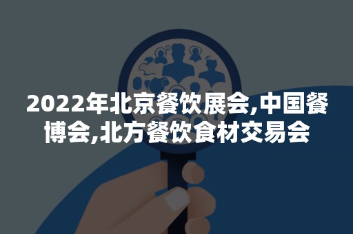 2022年北京餐饮展会,中国餐博会,北方餐饮食材交易会