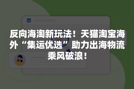 反向海淘新玩法！天猫淘宝海外“集运优选”助力出海物流乘风破浪！
