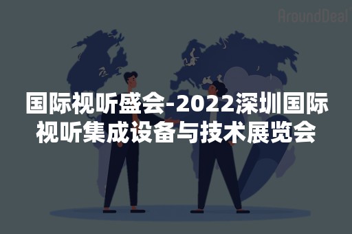 国际视听盛会-2022深圳国际视听集成设备与技术展览会