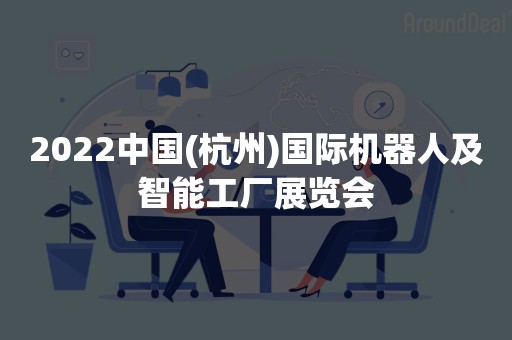 2022中国(杭州)国际机器人及智能工厂展览会