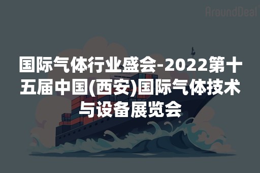 国际气体行业盛会-2022第十五届中国(西安)国际气体技术与设备展览会