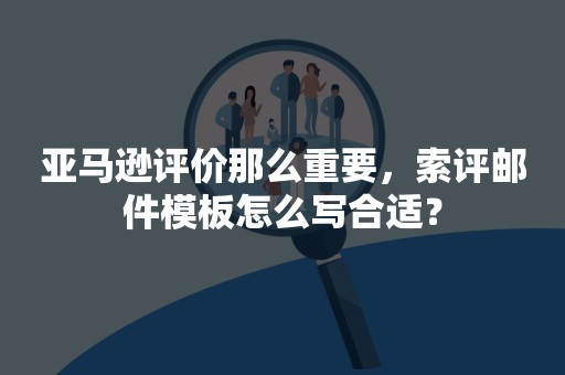 亚马逊评价那么重要，索评邮件模板怎么写合适？