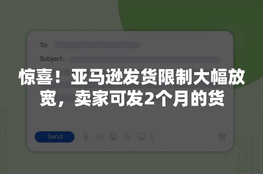 惊喜！亚马逊发货限制大幅放宽，卖家可发2个月的货