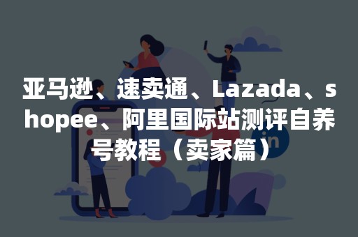 亚马逊、速卖通、Lazada、shopee、阿里国际站测评自养号教程（卖家篇）