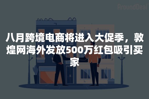 八月跨境电商将进入大促季，敦煌网海外发放500万红包吸引买家