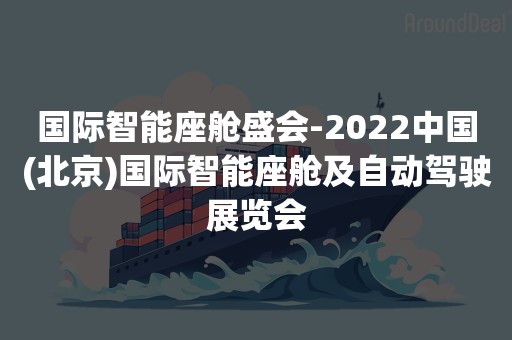 国际智能座舱盛会-2022中国(北京)国际智能座舱及自动驾驶展览会