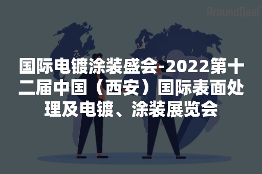 国际电镀涂装盛会-2022第十二届中国（西安）国际表面处理及电镀、涂装展览会